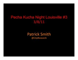 Pecha Kucha Night Louisville #3
              g
           3/8/11


         Patrick Smith
         Patrick Smith
           @CityResearch
 