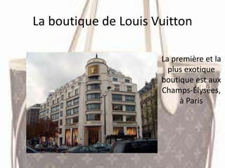 La boutique de Louis Vuitton
La première et la
plus exotique
boutique est aux
Champs-Élysées,
à Paris