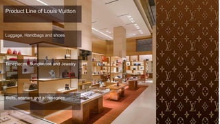 Product Line of Louis Vuitton
Luggage, Handbags and shoes
Timepieces, Sunglasses and Jewelry
Belts, scarves and accessories
 
