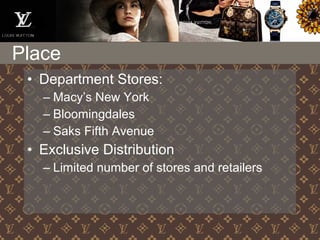• Department Stores:
– Macy’s New York
– Bloomingdales
– Saks Fifth Avenue
• Exclusive Distribution
– Limited number of stores and retailers
Place
 
