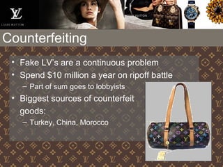 Counterfeiting
• Fake LV’s are a continuous problem
• Spend $10 million a year on ripoff battle
– Part of sum goes to lobbyists
• Biggest sources of counterfeit
goods:
– Turkey, China, Morocco
 