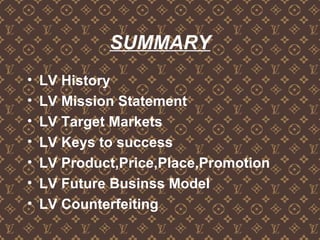 SUMMARY
• LV History
• LV Mission Statement
• LV Target Markets
• LV Keys to success
• LV Product,Price,Place,Promotion
• LV Future Businss Model
• LV Counterfeiting
 