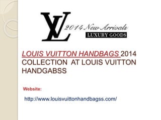 LOUIS VUITTON HANDBAGS 2014
COLLECTION AT LOUIS VUITTON
HANDGABSS
Website:
http://www.louisvuittonhandbagss.com/
 