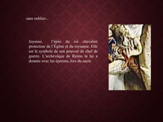 sans oublier...
Joyeuse, l’épée du roi chevalier
protecteur de l’Église et du royaume. Elle
est le symbole de son pouvoir de chef de
guerre. L’archevêque de Reims la lui a
donnée avec les éperons, lors du sacre.
 