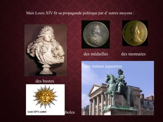 Mais Louis XIV fit sa propagande politique par d’ autres moyens :
des bustes
des statues équestres
des médailles des monnaies
des symboles
 
