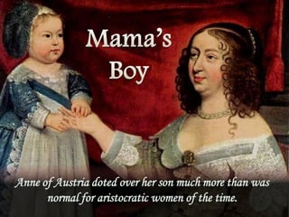 Anne of Austria doted over her son much more than was
normal for aristocratic women of the time.

 