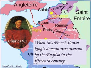 Charles VII

Map Credit: Aliesin

When this French flower
king’s domain was overrun
by the English in the
fifteenth century...

 