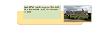 Louis XIV dit Louis le Grand ou le Roi-Soleil, 
né le 5 septembre 1638 à Saint-Germain-en- 
Laye 
 