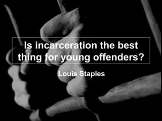 Is incarceration the best thing for young offenders? Louis Staples 