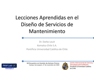 Lecciones Aprendidas en el Diseño de Servicios de Mantenimiento Dr. Darko Louit Komatsu Chile S.A. Pontificia Universidad Católica de Chile 