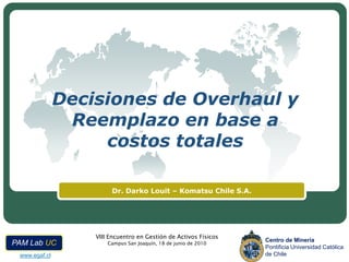 Decisiones de Overhaul y Reemplazo en base a costos totales Dr. Darko Louit – Komatsu Chile S.A. 