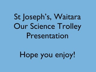 St Joseph’s, Waitara Our Science Trolley Presentation Hope you enjoy! 