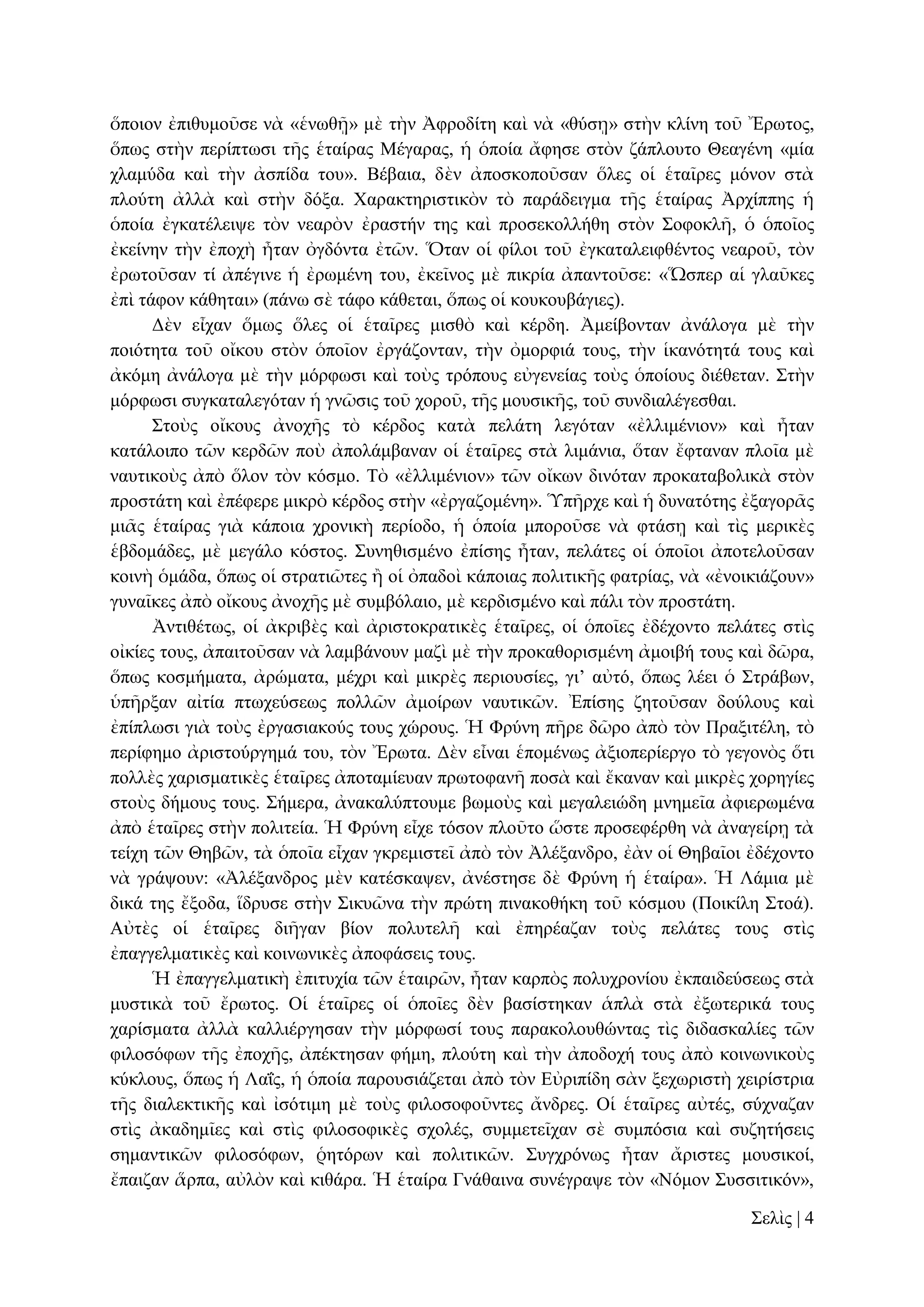 ὅπνηνλ ἐπηζπκνῦζε λὰ «ἑλσζῇ» κὲ ηὴλ Ἀθξνδίηε θαὶ λὰ «ζύζῃ» ζηὴλ θιίλε ηνῦ Ἔξσηνο,
ὅπσο ζηὴλ πεξίπησζη ηῆο ἑηαίξαο Μέγαξαο, ἡ ὁπνία ἄθεζε ζηὸλ δάπινπην Θεαγέλε «κία
ριακύδα θαὶ ηὴλ ἀζπίδα ηνπ». Βέβαηα, δὲλ ἀπνζθνπνῦζαλ ὅιεο νἱ ἑηαῖξεο κόλνλ ζηὰ
πινύηε ἀιιὰ θαὶ ζηὴλ δόμα. Υαξαθηεξηζηηθὸλ ηὸ παξάδεηγκα ηῆο ἑηαίξαο Ἀξρίππεο ἡ
ὁπνία ἐγθαηέιεηςε ηὸλ λεαξὸν ἐξαζηήλ ηεο θαὶ πξνζεθνιιήζε ζηὸλ ΢νθνθιῆ, ὁ ὁπνῖνο
ἐθείλελ ηὴλ ἐπνρὴ ἦηαλ ὀγδόληα ἐηῶλ. Ὅηαλ νἱ θίινη ηνῦ ἐγθαηαιεηθζέληνο λεαξνῦ, ηὸλ
ἐξσηνῦζαλ ηί ἀπέγηλε ἡ ἐξσκέλε ηνπ, ἐθεῖλνο κὲ πηθξία ἀπαληνῦζε: «Ὥζπεξ αἱ γιαῦθεο
ἐπὶ ηάθνλ θάζεηαη» (πάλσ ζὲ ηάθν θάζεηαη, ὅπσο νἱ θνπθνπβάγηεο).
Γὲλ εἶραλ ὅκσο ὅιεο νἱ ἑηαῖξεο κηζζὸ θαὶ θέξδε. Ἀκείβνληαλ ἀλάινγα κὲ ηὴλ
πνηόηεηα ηνῦ νἴθνπ ζηὸλ ὁπνῖνλ ἐξγάδνληαλ, ηὴλ ὀκνξθηά ηνπο, ηὴλ ἱθαλόηεηά ηνπο θαὶ
ἀθόκε ἀλάινγα κὲ ηὴλ κόξθσζη θαὶ ηνὺο ηξόπνπο εὐγελείαο ηνὺο ὁπνίνπο δηέζεηαλ. ΢ηὴλ
κόξθσζη ζπγθαηαιεγόηαλ ἡ γλῶζηο ηνῦ ρνξνῦ, ηῆο κνπζηθῆο, ηνῦ ζπλδηαιέγεζζαη.
΢ηνὺο νἴθνπο ἀλνρῆο ηὸ θέξδνο θαηὰ πειάηε ιεγόηαλ «ἐιιηκέληνλ» θαὶ ἦηαλ
θαηάινηπν ηῶλ θεξδῶλ πνὺ ἀπνιάκβαλαλ νἱ ἑηαῖξεο ζηὰ ιηκάληα, ὅηαλ ἔθηαλαλ πινῖα κὲ
λαπηηθνὺο ἀπὸ ὅινλ ηὸλ θόζκν. Σὸ «ἐιιηκέληνλ» ηῶλ νἴθσλ δηλόηαλ πξνθαηαβνιηθὰ ζηὸλ
πξνζηάηε θαὶ ἐπέθεξε κηθξὸ θέξδνο ζηὴλ «ἐξγαδνκέλε». Ὑπῆξρε θαὶ ἡ δπλαηόηεο ἐμαγνξᾶο
κηᾶο ἑηαίξαο γηὰ θάπνηα ρξνληθὴ πεξίνδν, ἡ ὁπνία κπνξνῦζε λὰ θηάζῃ θαὶ ηὶο κεξηθὲο
ἑβδνκάδεο, κὲ κεγάιν θόζηνο. ΢πλεζηζκέλν ἐπίζεο ἦηαλ, πειάηεο νἱ ὁπνῖνη ἀπνηεινῦζαλ
θνηλὴ ὁκάδα, ὅπσο νἱ ζηξαηηῶηεο ἢ νἱ ὀπαδνὶ θάπνηαο πνιηηηθῆο θαηξίαο, λὰ «ἐλνηθηάδνπλ»
γπλαῖθεο ἀπὸ νἴθνπο ἀλνρῆο κὲ ζπκβόιαην, κὲ θεξδηζκέλν θαὶ πάιη ηὸλ πξνζηάηε.
Ἀληηζέησο, νἱ ἀθξηβὲο θαὶ ἀξηζηνθξαηηθὲο ἑηαῖξεο, νἱ ὁπνῖεο ἐδέρνλην πειάηεο ζηὶο
νἰθίεο ηνπο, ἀπαηηνῦζαλ λὰ ιακβάλνπλ καδὶ κὲ ηὴλ πξνθαζνξηζκέλε ἀκνηβή ηνπο θαὶ δῶξα,
ὅπσο θνζκήκαηα, ἀξώκαηα, κέρξη θαὶ κηθξὲο πεξηνπζίεο, γη’ αὐηό, ὅπσο ιέεη ὁ ΢ηξάβσλ,
ὑπῆξμαλ αἰηία πησρεύζεσο πνιιῶλ ἀκνίξσλ λαπηηθῶλ. Ἐπίζεο δεηνῦζαλ δνύινπο θαὶ
ἐπίπισζη γηὰ ηνὺο ἐξγαζηαθνύο ηνπο ρώξνπο. Ἡ Φξύλε πῆξε δῶξν ἀπὸ ηὸλ Πξαμηηέιε, ηὸ
πεξίθεκν ἀξηζηνύξγεκά ηνπ, ηὸλ Ἔξσηα. Γὲλ εἶλαη ἑπνκέλσο ἀμηνπεξίεξγν ηὸ γεγνλὸο ὅηη
πνιιὲο ραξηζκαηηθὲο ἑηαῖξεο ἀπνηακίεπαλ πξσηνθαλῆ πνζὰ θαὶ ἔθαλαλ θαὶ κηθξὲο ρνξεγίεο
ζηνὺο δήκνπο ηνπο. ΢ήκεξα, ἀλαθαιύπηνπκε βσκνὺο θαὶ κεγαιεηώδε κλεκεῖα ἀθηεξσκέλα
ἀπὸ ἑηαῖξεο ζηὴλ πνιηηεία. Ἡ Φξύλε εἶρε ηόζνλ πινῦην ὥζηε πξνζεθέξζε λὰ ἀλαγείξῃ ηὰ
ηείρε ηῶλ Θεβῶλ, ηὰ ὁπνῖα εἶραλ γθξεκηζηεῖ ἀπὸ ηὸλ Ἀιέμαλδξν, ἐὰλ νἱ Θεβαῖνη ἐδέρνλην
λὰ γξάςνπλ: «Ἀιέμαλδξνο κὲλ θαηέζθαςελ, ἀλέζηεζε δὲ Φξύλε ἡ ἑηαίξα». Ἡ Λάκηα κὲ
δηθά ηεο ἔμνδα, ἵδξπζε ζηὴλ ΢ηθπῶλα ηὴλ πξώηε πηλαθνζήθε ηνῦ θόζκνπ (Πνηθίιε ΢ηνά).
Αὐηὲο νἱ ἑηαῖξεο δηῆγαλ βίνλ πνιπηειῆ θαὶ ἐπεξέαδαλ ηνὺο πειάηεο ηνπο ζηὶο
ἐπαγγεικαηηθὲο θαὶ θνηλσληθὲο ἀπνθάζεηο ηνπο.
Ἡ ἐπαγγεικαηηθὴ ἐπηηπρία ηῶλ ἑηαηξῶλ, ἦηαλ θαξπὸο πνιπρξνλίνπ ἐθπαηδεύζεσο ζηὰ
κπζηηθὰ ηνῦ ἔξσηνο. Οἱ ἑηαῖξεο νἱ ὁπνῖεο δὲλ βαζίζηεθαλ ἁπιὰ ζηὰ ἐμσηεξηθά ηνπο
ραξίζκαηα ἀιιὰ θαιιηέξγεζαλ ηὴλ κόξθσζί ηνπο παξαθνινπζώληαο ηὶο δηδαζθαιίεο ηῶλ
θηινζόθσλ ηῆο ἐπνρῆο, ἀπέθηεζαλ θήκε, πινύηε θαὶ ηὴλ ἀπνδνρή ηνπο ἀπὸ θνηλσληθνὺο
θύθινπο, ὅπσο ἡ Λαΐο, ἡ ὁπνία παξνπζηάδεηαη ἀπὸ ηὸλ Δὐξηπίδε ζὰλ μερσξηζηὴ ρεηξίζηξηα
ηῆο δηαιεθηηθῆο θαὶ ἰζόηηκε κὲ ηνὺο θηινζνθνῦληεο ἄλδξεο. Οἱ ἑηαῖξεο αὐηέο, ζύρλαδαλ
ζηὶο ἀθαδεκῖεο θαὶ ζηὶο θηινζνθηθὲο ζρνιέο, ζπκκεηεῖραλ ζὲ ζπκπόζηα θαὶ ζπδεηήζεηο
ζεκαληηθῶλ θηινζόθσλ, ῥεηόξσλ θαὶ πνιηηηθῶλ. ΢πγρξόλσο ἦηαλ ἄξηζηεο κνπζηθνί,
ἔπαηδαλ ἅξπα, αὐιὸλ θαὶ θηζάξα. Ἡ ἑηαίξα Γλάζαηλα ζπλέγξαςε ηὸλ «Νόκνλ ΢πζζηηηθόλ»,
΢ειὶο | 4

 