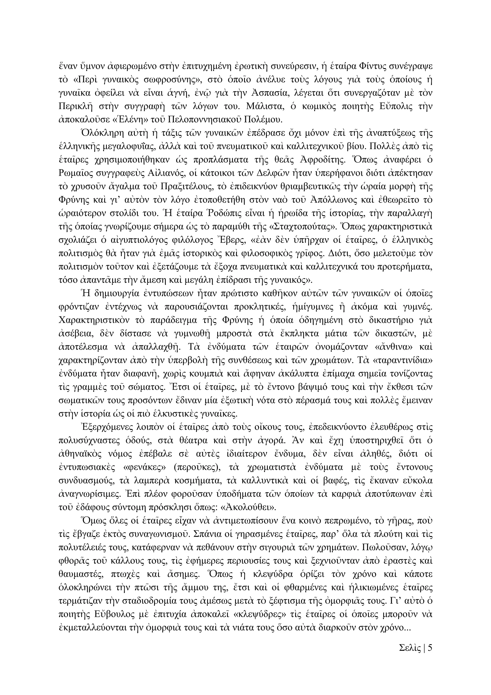 ἕλαλ ὕκλνλ ἀθηεξσκέλν ζηὴλ ἐπηηπρεκέλε ἐξσηηθὴ ζπλεύξεζηλ, ἡ ἑηαίξα Φίληπο ζπλέγξαςε
ηὸ «Πεξὶ γπλαηθὸο ζσθξνζύλεο», ζηὸ ὁπνῖν ἀλέιπε ηνὺο ιόγνπο γηὰ ηνὺο ὁπνίνπο ἡ
γπλαῖθα ὀθείιεη λὰ εἶλαη ἁγλή, ἐλῷ γηὰ ηὴλ Ἀζπαζία, ιέγεηαη ὅηη ζπλεξγαδόηαλ κὲ ηὸλ
Πεξηθιῆ ζηὴλ ζπγγξαθὴ ηῶλ ιόγσλ ηνπ. Μάιηζηα, ὁ θσκηθὸο πνηεηὴο Δὔπνιηο ηὴλ
ἀπνθαινῦζε «Ἑιέλε» ηνῦ Πεινπνλλεζηαθνῦ Πνιέκνπ.
Ὁιόθιεξε αὐηὴ ἡ ηάμηο ηῶλ γπλαηθῶλ ἐπέδξαζε ὄρη κόλνλ ἐπὶ ηῆο ἀλαπηύμεσο ηῆο
ἑιιεληθῆο κεγαινθπΐαο, ἀιιὰ θαὶ ηνῦ πλεπκαηηθνῦ θαὶ θαιιηηερληθνῦ βίνπ. Πνιιὲο ἀπὸ ηὶο
ἑηαῖξεο ρξεζηκνπνηήζεθαλ ὡο πξνπιάζκαηα ηῆο ζεᾶο Ἀθξνδίηεο. Ὅπσο ἀλαθέξεη ὁ
Ρσκαῖνο ζπγγξαθεὺο Αἰιηαλόο, νἱ θάηνηθνη ηῶλ Γειθῶλ ἦηαλ ὑπεξήθαλνη δηόηη ἀπέθηεζαλ
ηὸ ρξπζνῦλ ἄγαικα ηνῦ Πξαμηηέινπο, ηὸ ἐπηδεηθλύνλ ζξηακβεπηηθῶο ηὴλ ὡξαία κνξθὴ ηῆο
Φξύλεο θαὶ γη’ αὐηὸλ ηὸλ ιόγν ἐηνπνζεηήζε ζηὸλ λαὸ ηνῦ Ἀπόιισλνο θαὶ ἐζεσξεῖην ηὸ
ὡξαηόηεξνλ ζηνιίδη ηνπ. Ἡ ἑηαίξα Ῥνδώπηο εἶλαη ἡ ἡξσίδα ηῆο ἱζηνξίαο, ηὴλ παξαιιαγὴ
ηῆο ὁπνίαο γλσξίδνπκε ζήκεξα ὡο ηὸ παξακύζη ηῆο «΢ηαρηνπνύηαο». Ὅπσο ραξαθηεξηζηηθὰ
ζρνιηάδεη ὁ αἰγππηηνιόγνο θηιόινγνο Ἔβεξο, «ἐὰλ δὲλ ὑπῆξραλ νἱ ἑηαῖξεο, ὁ ἑιιεληθὸο
πνιηηηζκὸο ζὰ ἦηαλ γηὰ ἐκᾶο ἱζηνξηθὸο θαὶ θηινζνθηθὸο γξῖθνο. Γηόηη, ὅζν κειεηνῦκε ηὸλ
πνιηηηζκὸλ ηνῦηνλ θαὶ ἐμεηάδνπκε ηὰ ἔμνρα πλεπκαηηθὰ θαὶ θαιιηηερληθά ηνπ πξνηεξήκαηα,
ηόζν ἀπαληᾶκε ηὴλ ἄκεζε θαὶ κεγάιε ἐπίδξαζη ηῆο γπλαηθόο».
Ἡ δεκηνπξγία ἐληππώζεσλ ἦηαλ πξώηηζην θαζῆθνλ αὐηῶλ ηῶλ γπλαηθῶλ νἱ ὁπνῖεο
θξόληηδαλ ἐληέρλσο λὰ παξνπζηάδνληαη πξνθιεηηθέο, ἡκίγπκλεο ἢ ἀθόκα θαὶ γπκλέο.
Υαξαθηεξηζηηθὸλ ηὸ παξάδεηγκα ηῆο Φξύλεο ἡ ὁπνία ὁδεγεκέλε ζηὸ δηθαζηήξην γηὰ
ἀζέβεηα, δὲλ δίζηαζε λὰ γπκλσζῇ κπξνζηὰ ζηὰ ἔθπιεθηα κάηηα ηῶλ δηθαζηῶλ, κὲ
ἀπνηέιεζκα λὰ ἀπαιιαρζῇ. Σὰ ἐλδύκαηα ηῶλ ἑηαηξῶλ ὀλνκάδνληαλ «ἄλζηλα» θαὶ
ραξαθηεξίδνληαλ ἀπὸ ηὴλ ὑπεξβνιὴ ηῆο ζπλζέζεσο θαὶ ηῶλ ρξσκάησλ. Σὰ «ηαξαληηλίδηα»
ἐλδύκαηα ἦηαλ δηαθαλῆ, ρσξὶο θνπκπηὰ θαὶ ἄθελαλ ἀθάιππηα ἐπίκαρα ζεκεῖα ηνλίδνληαο
ηὶο γξακκὲο ηνῦ ζώκαηνο. Ἔηζη νἱ ἑηαῖξεο, κὲ ηὸ ἔληνλν βάςηκό ηνπο θαὶ ηὴλ ἔθζεζη ηῶλ
ζσκαηηθῶλ ηνπο πξνζόλησλ ἔδηλαλ κία ἐμσηηθὴ λόηα ζηὸ πέξαζκά ηνπο θαὶ πνιιὲο ἔκεηλαλ
ζηὴλ ἱζηνξία ὡο νἱ πηὸ ἑιθπζηηθὲο γπλαῖθεο.
Ἐμεξρόκελεο ινηπὸλ νἱ ἑηαῖξεο ἀπὸ ηνὺο νἴθνπο ηνπο, ἐπεδεηθλύνλην ἐιεπζέξσο ζηὶο
πνιπζύρλαζηεο ὁδνύο, ζηὰ ζέαηξα θαὶ ζηὴλ ἀγνξά. Ἂλ θαὶ ἔρῃ ὑπνζηεξηρζεῖ ὅηη ὁ
ἀζελατθὸο λόκνο ἐπέβαιε ζὲ αὐηὲο ἰδηαίηεξνλ ἔλδπκα, δὲλ εἶλαη ἀιεζέο, δηόηη νἱ
ἐληππσζηαθὲο «θελάθεο» (πεξνῦθεο), ηὰ ρξσκαηηζηὰ ἐλδύκαηα κὲ ηνὺο ἔληνλνπο
ζπλδπαζκνύο, ηὰ ιακπεξὰ θνζκήκαηα, ηὰ θαιιπληηθὰ θαὶ νἱ βαθέο, ηὶο ἔθαλαλ εὔθνια
ἀλαγλσξίζηκεο. Ἐπὶ πιένλ θνξνῦζαλ ὑπνδήκαηα ηῶλ ὁπνίσλ ηὰ θαξθηὰ ἀπνηύπσλαλ ἐπὶ
ηνῦ ἐδάθνπο ζύληνκε πξόζθιεζη ὅπσο: «Ἀθνινύζεη».
Ὅκσο ὅιεο νἱ ἑηαῖξεο εἶραλ λὰ ἀληηκεησπίζνπλ ἕλα θνηλὸ πεπξσκέλν, ηὸ γῆξαο, πνὺ
ηὶο ἔβγαδε ἐθηὸο ζπλαγσληζκνῦ. ΢πάληα νἱ γεξαζκέλεο ἑηαῖξεο, παξ’ ὅια ηὰ πινύηε θαὶ ηὶο
πνιπηέιεηέο ηνπο, θαηάθεξλαλ λὰ πεζάλνπλ ζηὴλ ζηγνπξηὰ ηῶλ ρξεκάησλ. Πσινῦζαλ, ιόγῳ
θζνξᾶο ηνῦ θάιινπο ηνπο, ηὶο ἐθήκεξεο πεξηνπζίεο ηνπο θαὶ μερληνῦληαλ ἀπὸ ἐξαζηὲο θαὶ
ζαπκαζηέο, πησρὲο θαὶ ἄζεκεο. Ὅπσο ἡ θιεςύδξα ὁξίδεη ηὸλ ρξόλν θαὶ θάπνηε
ὁινθιεξώλεη ηὴλ πηῶζη ηῆο ἄκκνπ ηεο, ἔηζη θαὶ νἱ θζαξκέλεο θαὶ ἡιηθησκέλεο ἑηαῖξεο
ηεξκάηηδαλ ηὴλ ζηαδηνδξνκία ηνπο ἀκέζσο κεηὰ ηὸ μέθηηζκα ηῆο ὀκνξθηᾶο ηνπο. Γη’ αὐηὸ ὁ
πνηεηὴο Δὔβνπινο κὲ ἐπηηπρία ἀπνθαιεῖ «θιεςύδξεο» ηὶο ἑηαῖξεο νἱ ὁπνῖεο κπνξνῦλ λὰ
ἐθκεηαιιεύνληαη ηὴλ ὀκνξθηὰ ηνπο θαὶ ηὰ ληάηα ηνπο ὅζν αὐηὰ δηαξθνῦλ ζηὸλ ρξόλν...
΢ειὶο | 5

 