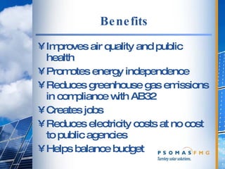 Benefits Improves air quality and public health Promotes energy independence Reduces greenhouse gas emissions in compliance with AB32 Creates jobs Reduces electricity costs at no cost to public agencies  Helps balance budget 