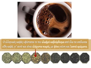 Ο ελληνικός καφέςυφίσταται το πιο ελαφρύ καβούρδισμα από όλα τα υπόλοιπα
είδη καφέ, γι’ αυτό και είναι ελάχιστα πικρός, με φίναγεύσηκαι λεπτά αρώματα.
 