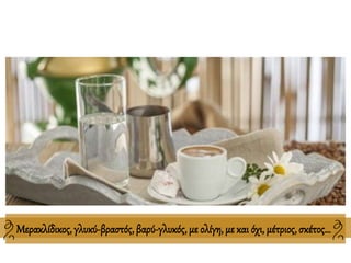 Μερακλίδικος, γλυκύ-βραστός, βαρύ-γλυκός, με ολίγη, με και όχι, μέτριος, σκέτος…
 