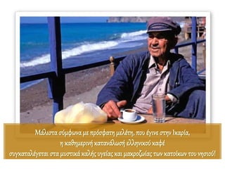 Μάλιστα σύμφωναμε πρόσφατη μελέτη, που έγινε στην Ικαρία,
η καθημερινήκατανάλωσή ελληνικούκαφέ
συγκαταλέγεται στα μυστικά καλής υγείας και μακροζωίας των κατοίκων του νησιού!
 