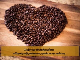 Σύμφωνα με πολυάριθμες μελέτες,
ο ελληνικός καφές φαίνεται πως αγαπάει και την καρδιά σας.
 