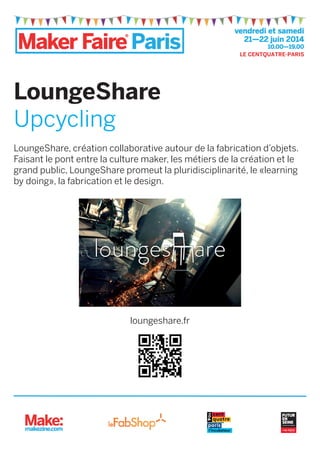 LoungeShare
Upcycling
LoungeShare, création collaborative autour de la fabrication d’objets.
Faisant le pont entre la culture maker, les métiers de la création et le
grand public, LoungeShare promeut la pluridisciplinarité, le «learning
by doing», la fabrication et le design.
loungeshare.fr
l’incubateur
 