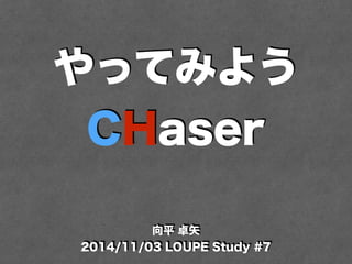 やってみよう 
CHaser 
向平 卓矢 
2014/11/03 LOUPE Study #7 
 