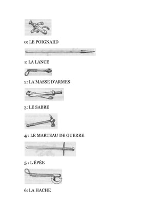 0: LE POIGNARD
1: LA LANCE
2: LA MASSE D'ARMES
3: LE SABRE
4 : LE MARTEAU DE GUERRE
5 : L'ÉPÉE
6: LA HACHE
 