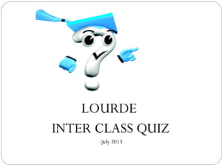LOURDE 
INTER CLASS QUIZ 
-July 2013 
 