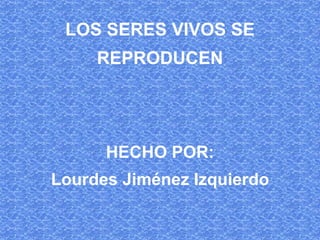 LOS SERES VIVOS SE
REPRODUCEN
HECHO POR:
Lourdes Jiménez Izquierdo
 