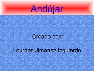 Andújar

       Creado por:

Lourdes Jiménez Izquierdo
 