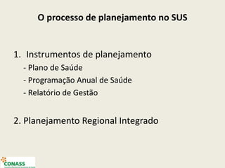 O processo de planejamento no SUS
1. Instrumentos de planejamento
- Plano de Saúde
- Programação Anual de Saúde
- Relatório de Gestão
2. Planejamento Regional Integrado
 