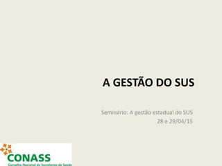 A GESTÃO DO SUS
Seminário: A gestão estadual do SUS
28 e 29/04/15
 