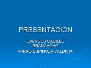 PRESENTACION LOURDES CADILLO BRANCACHO MIRKO ESPINOZA VALDIVIA 