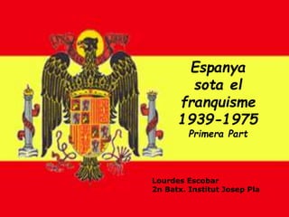 Espanya
sota el
franquisme
1939-1975
Primera Part
Lourdes Escobar
2n Batx. Institut Josep Pla
 