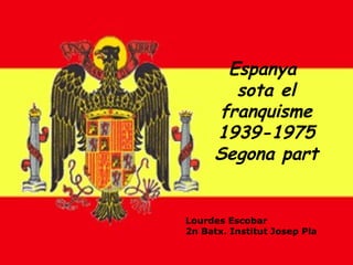 Espanya
sota el
franquisme
1939-1975
Segona part
Lourdes Escobar
2n Batx. Institut Josep Pla
 