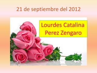21 de septiembre del 2012

         Lourdes Catalina
          Perez Zengaro
 