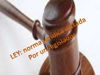 LEY: norma jurídica dictadaPor un legislador