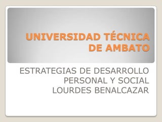 UNIVERSIDAD TÉCNICA
          DE AMBATO

ESTRATEGIAS DE DESARROLLO
        PERSONAL Y SOCIAL
      LOURDES BENALCAZAR
 