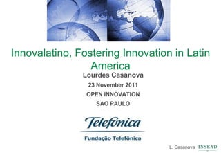 Innovalatino, Fostering Innovation in Latin
                 America
               Lourdes Casanova
                23 November 2011
                OPEN INNOVATION
                  SAO PAULO




                                   L. Casanova
 