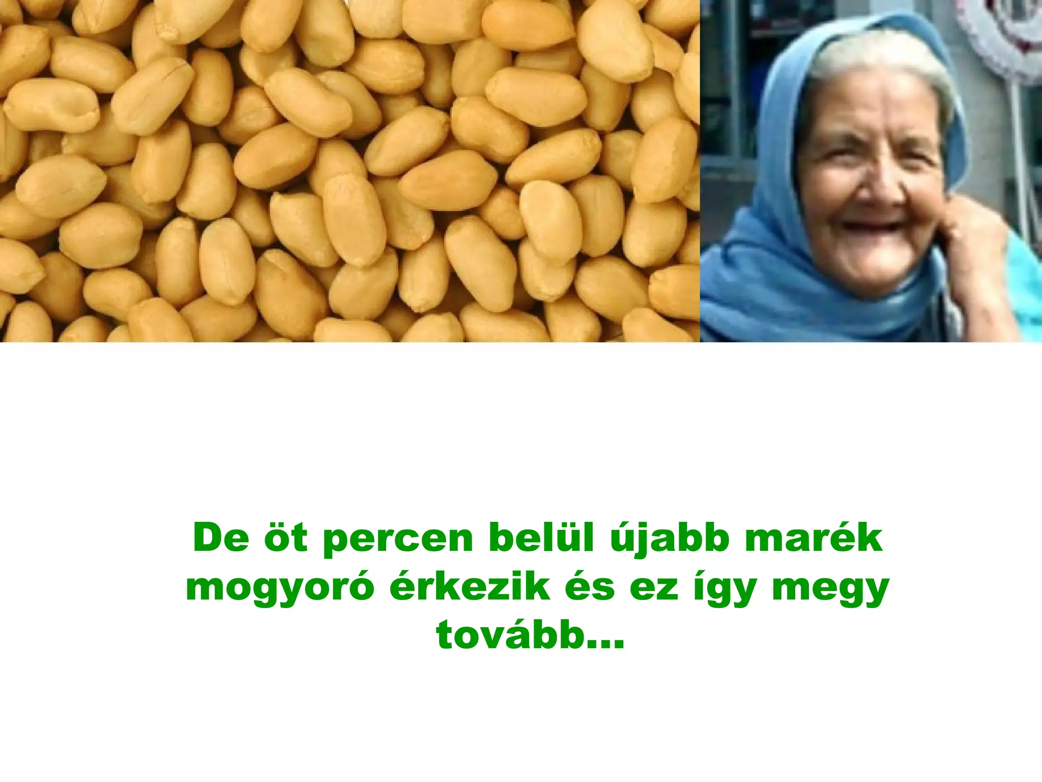 De öt percen belül újabb marék mogyoró érkezik és ez így megy tovább...  