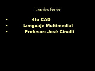 Lourdes Ferrer
• 4to CAD
• Lenguaje Multimedial
• Profesor: José Cinalli
 