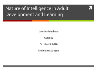 Nature of Intelligence in Adult
Development and Learning
Lourdes Machuca
AET/500
October 3, 2016
Emily Christiansen
 