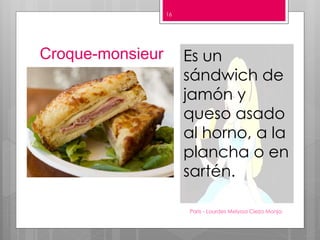 Croque-monsieur
Paris - Lourdes Melyssa Cieza Monja
16
Es un
sándwich de
jamón y
queso asado
al horno, a la
plancha o en
sartén.
 