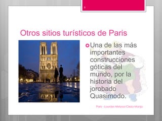 Otros sitios turísticos de Paris
Paris - Lourdes Melyssa Cieza Monja
6
Una de las más
importantes
construcciones
góticas del
mundo, por la
historia del
jorobado
Quasimodo.
 