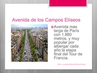 Avenida de los Campos Elíseos
Paris - Lourdes Melyssa Cieza Monja
7
Avenida mas
larga de París
con 1.880
metros, y muy
popular por
albergar cada
año la etapa
final del Tour de
Francia.
 