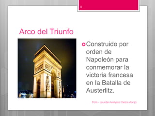 Arco del Triunfo
Paris - Lourdes Melyssa Cieza Monja
8
Construido por
orden de
Napoleón para
conmemorar la
victoria francesa
en la Batalla de
Austerlitz.
 
