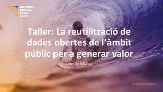 Taller: La reutilització de
dades obertes de l’àmbit
públic per a generar valor
Lourdes Muñoz
#GovernDigital
 