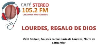 LOURDES, REGALO DE DIOS
Café Estéreo, Emisora comunitaria de Lourdes, Norte de
Santander
 