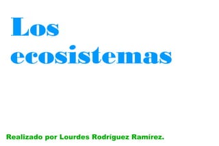 Los
 ecosistemas

Realizado por Lourdes Rodríguez Ramírez.
 