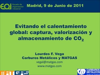 Madrid, 9 de Junio de 2011




      Evitando el calentamiento
    global: captura, valorización y
       almacenamiento de CO2


              Lourdes F. Vega
        Carburos Metálicos y MATGAS
               vegal@matgas.com
                www.matgas.com

1
 