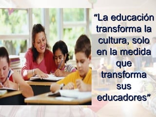 ““La educaciónLa educación
transforma latransforma la
cultura, solocultura, solo
en la medidaen la medida
queque
transformatransforma
sussus
educadoreseducadores””
 